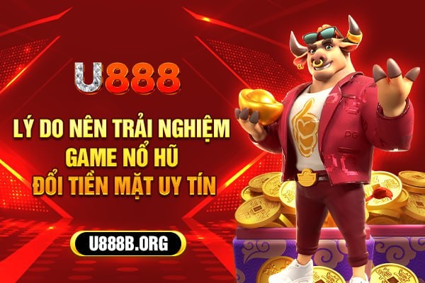 Lý do nên trải nghiệm game nổ hũ đổi tiền mặt uy tín